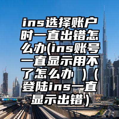 ins选择账户时一直出错怎么办(ins账号一直显示用不了怎么办 )（登陆ins一直显示出错）