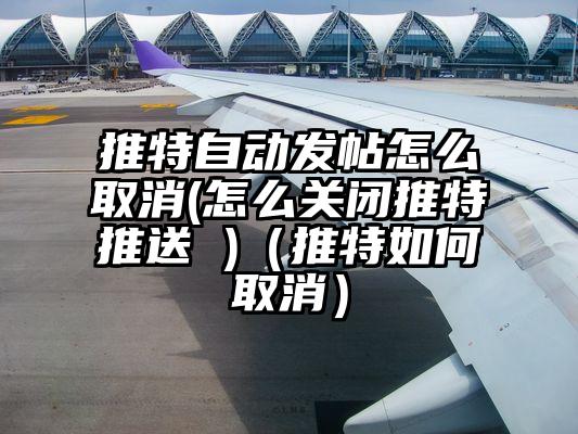 推特自动发帖怎么取消(怎么关闭推特推送 )（推特如何取消）