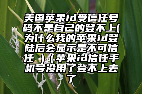 美国苹果id受信任号码不是自己的登不上(为什么我的苹果id登陆后会显示是不可信任 )（苹果id信任手机号没用了登不上去了