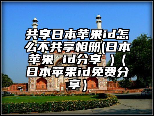 共享日本苹果id怎么不共享相册(日本苹果 id分享 )（日本苹果id免费分享）