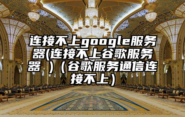连接不上google服务器(连接不上谷歌服务器 )（谷歌服务通信连接不上）