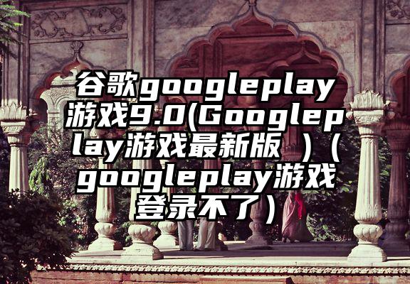 谷歌googleplay游戏9.0(Googleplay游戏最新版 )（googleplay游戏登录不了）