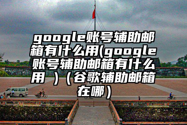 google账号辅助邮箱有什么用(google账号辅助邮箱有什么用 )（谷歌辅助邮箱在哪）