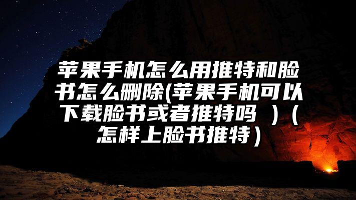 苹果手机怎么用推特和脸书怎么删除(苹果手机可以下载脸书或者推特吗 )（怎样上脸书推特）