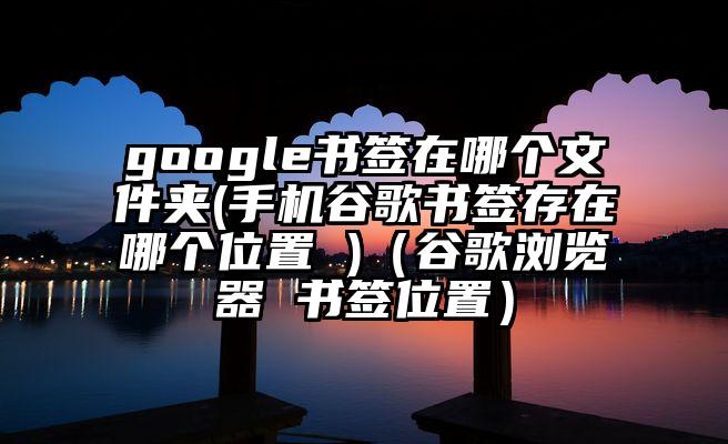 google书签在哪个文件夹(手机谷歌书签存在哪个位置 )（谷歌浏览器 书签位置）