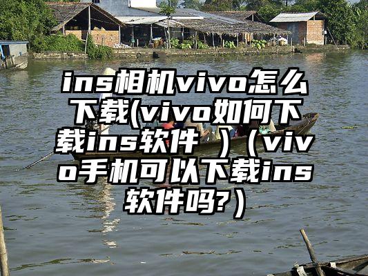 ins相机vivo怎么下载(vivo如何下载ins软件 )（vivo手机可以下载ins软件吗?）