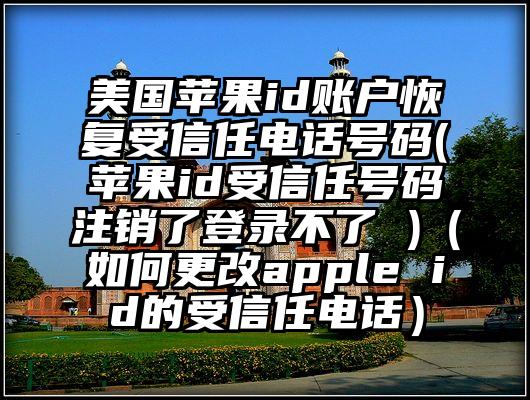 美国苹果id账户恢复受信任电话号码(苹果id受信任号码注销了登录不了 )(如何更改apple id的受信任电话)