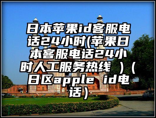 日本苹果id客服电话24小时(苹果日本客服电话24小时人工服务热线 )（日区apple id电话）