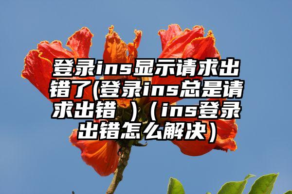 登录ins显示请求出错了(登录ins总是请求出错 )（ins登录出错怎么解决）