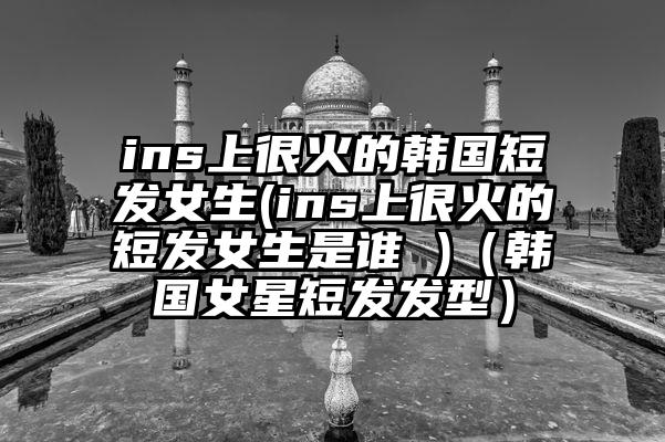 ins上很火的韩国短发女生(ins上很火的短发女生是谁 )（韩国女星短发发型）