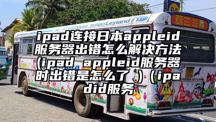 ipad连接日本appleid服务器出错怎么解决方法(ipad appleid服务器时出错是怎么了 )（ipadid服务