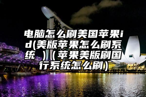 电脑怎么刷美国苹果id(美版苹果怎么刷系统 )（苹果美版刷国行系统怎么刷）