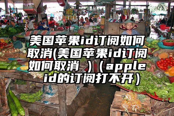 美国苹果id订阅如何取消(美国苹果id订阅如何取消 )（apple id的订阅打不开）