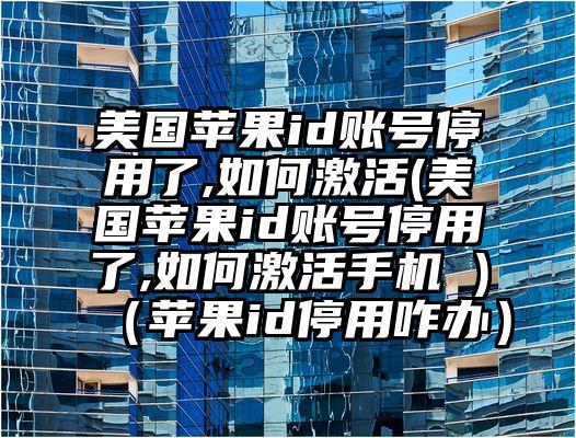 美国苹果id账号停用了,如何激活(美国苹果id账号停用了,如何激活手机 )（苹果id停用咋办）