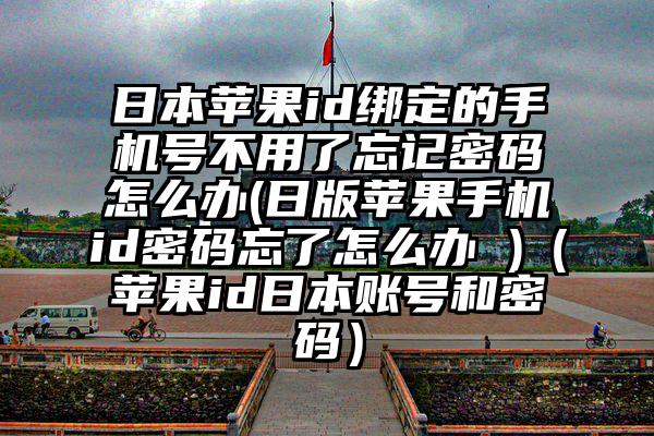 日本苹果id绑定的手机号不用了忘记密码怎么办(日版苹果手机id密码忘了怎么办 )（苹果id日本账号和密码）
