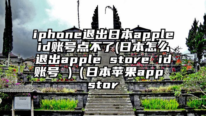 iphone退出日本appleid账号点不了(日本怎么退出apple store id账号 )（日本苹果app stor