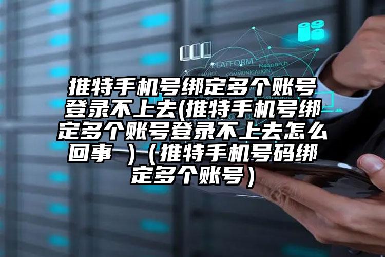 推特手机号绑定多个账号登录不上去(推特手机号绑定多个账号登录不上去怎么回事 )（推特手机号码绑定多个账号）