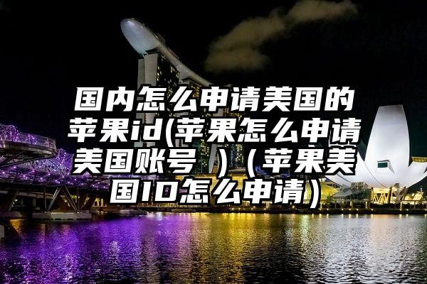 国内怎么申请美国的苹果id(苹果怎么申请美国账号 )（苹果美国ID怎么申请）