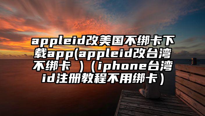 appleid改美国不绑卡下载app(appleid改台湾不绑卡 )（iphone台湾id注册教程不用绑卡）