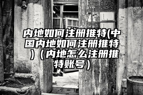 内地如何注册推特(中国内地如何注册推特 )（内地怎么注册推特账号）