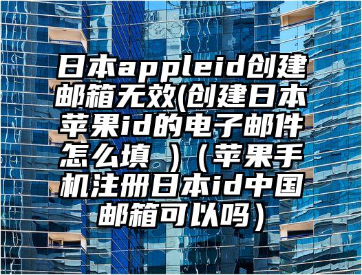 日本appleid创建邮箱无效(创建日本苹果id的电子邮件怎么填 )（苹果手机注册日本id中国邮箱可以吗）
