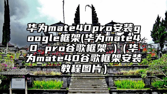 华为mate40pro安装google框架(华为mate40 pro谷歌框架 )（华为mate40谷歌框架安装教程图片）