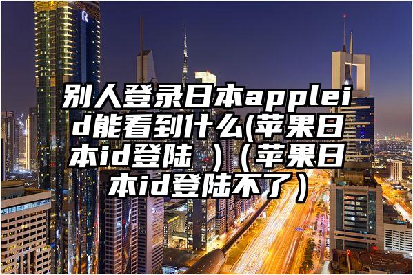 别人登录日本appleid能看到什么(苹果日本id登陆 )（苹果日本id登陆不了）