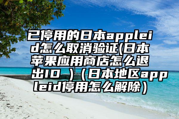 已停用的日本appleid怎么取消验证(日本苹果应用商店怎么退出ID )（日本地区appleid停用怎么解除）