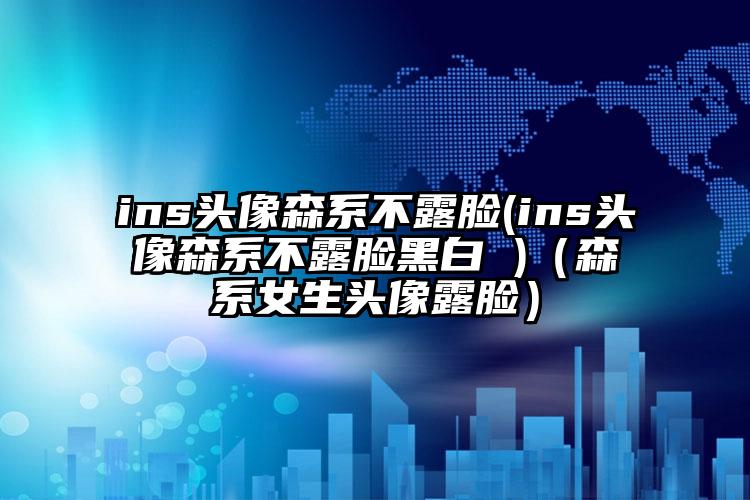 ins头像森系不露脸(ins头像森系不露脸黑白 )（森系女生头像露脸）