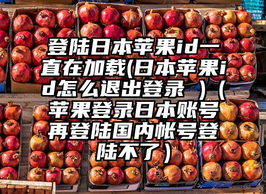登陆日本苹果id一直在加载(日本苹果id怎么退出登录 )(苹果登录日本账号再登陆国内帐号登陆不了)