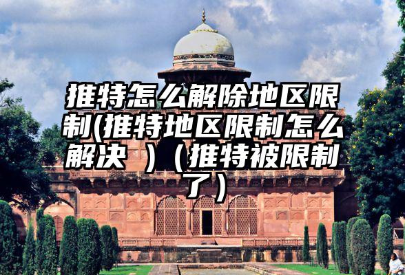 推特怎么解除地区限制(推特地区限制怎么解决 )（推特被限制了）