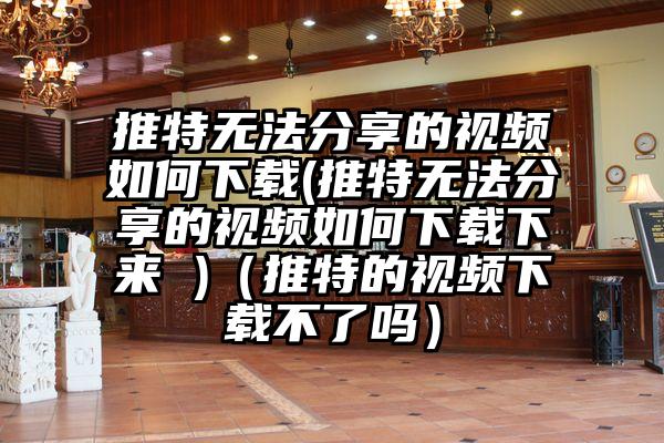 推特无法分享的视频如何下载(推特无法分享的视频如何下载下来 )（推特的视频下载不了吗）