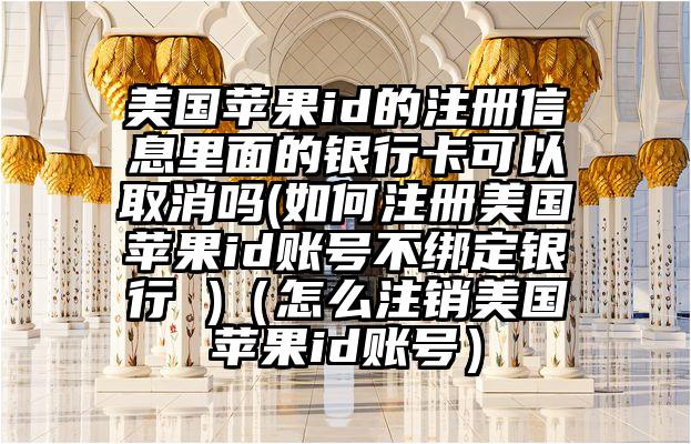 美国苹果id的注册信息里面的银行卡可以取消吗(如何注册美国苹果id账号不绑定银行 )（怎么注销美国苹果id账号）