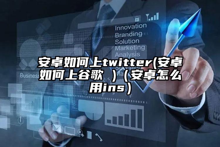 安卓如何上twitter(安卓如何上谷歌 )（安卓怎么用ins）