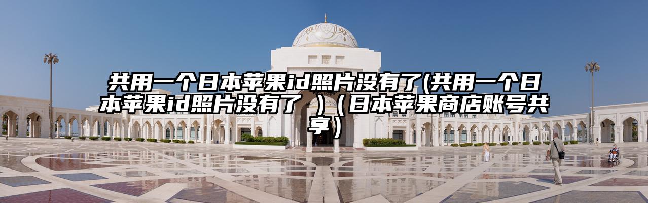 共用一个日本苹果id照片没有了(共用一个日本苹果id照片没有了 )（日本苹果商店账号共享）