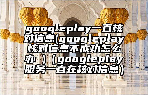 googleplay一直核对信息(googleplay核对信息不成功怎么办 )（googleplay服务一直在核对信息）