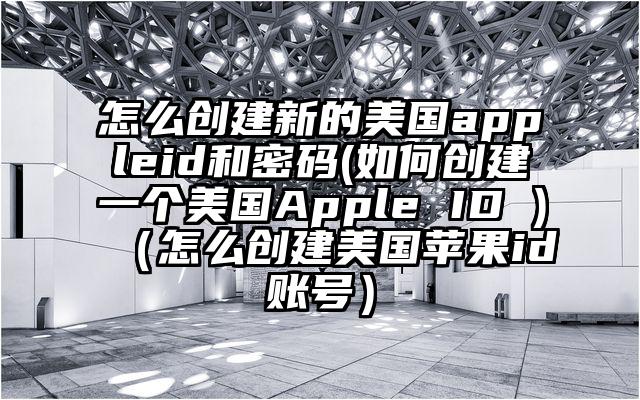 怎么创建新的美国appleid和密码(如何创建一个美国Apple ID )（怎么创建美国苹果id账号）