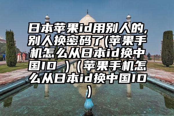 日本苹果id用别人的,别人换密码了(苹果手机怎么从日本id换中国ID )（苹果手机怎么从日本id换中国ID）