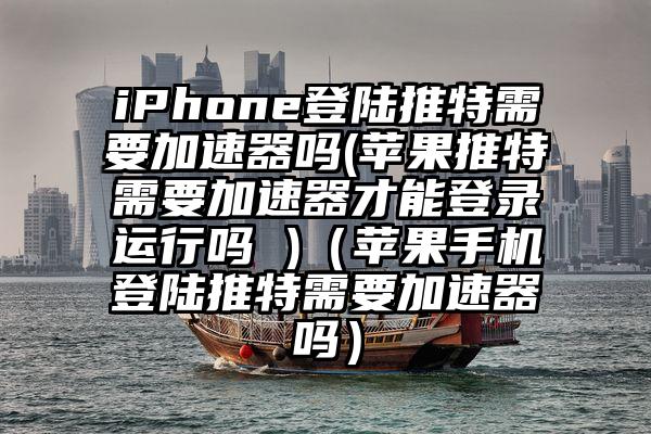 iPhone登陆推特需要加速器吗(苹果推特需要加速器才能登录运行吗 )（苹果手机登陆推特需要加速器吗）