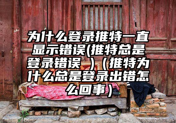 为什么登录推特一直显示错误(推特总是登录错误 )（推特为什么总是登录出错怎么回事）