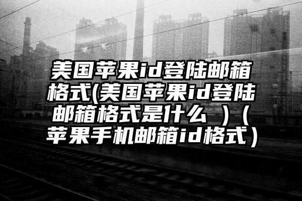 美国苹果id登陆邮箱格式(美国苹果id登陆邮箱格式是什么 )（苹果手机邮箱id格式）