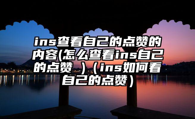 ins查看自己的点赞的内容(怎么查看ins自己的点赞 )（ins如何看自己的点赞）