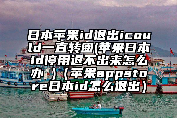 日本苹果id退出icould一直转圈(苹果日本id停用退不出来怎么办 )（苹果appstore日本id怎么退出）