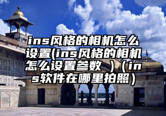 ins风格的相机怎么设置(ins风格的相机怎么设置参数 )（ins软件在哪里拍照）
