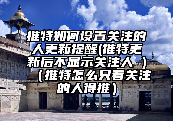 推特如何设置关注的人更新提醒(推特更新后不显示关注人 )（推特怎么只看关注的人得推）
