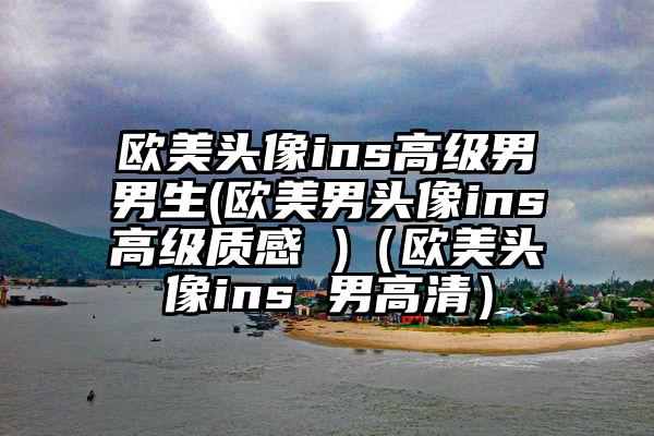 欧美头像ins高级男男生(欧美男头像ins高级质感 )（欧美头像ins 男高清）