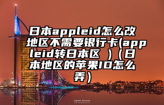 日本appleid怎么改地区不需要银行卡(appleid转日本区 )（日本地区的苹果ID怎么弄）