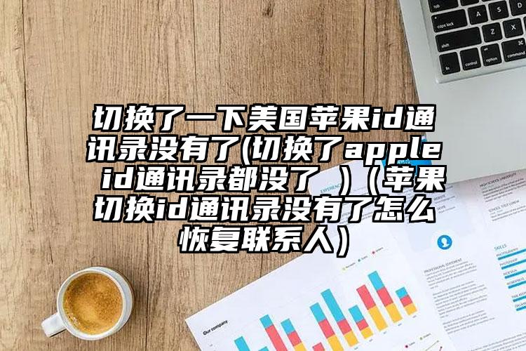 切换了一下美国苹果id通讯录没有了(切换了apple id通讯录都没了 )（苹果切换id通讯录没有了怎么恢复联系人）