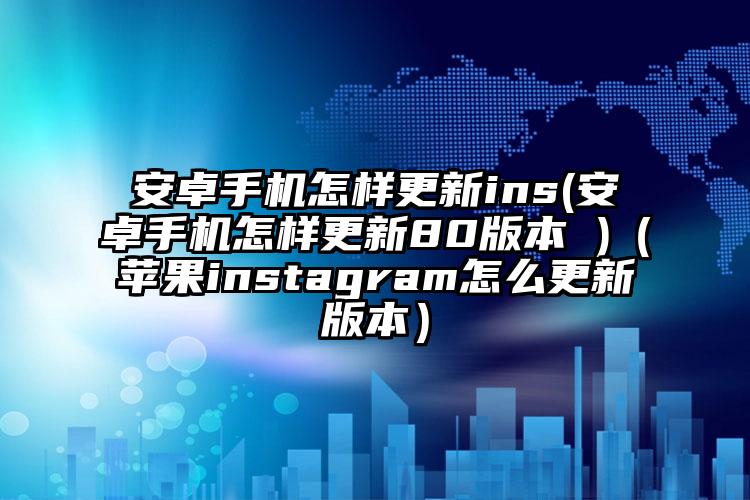 安卓手机怎样更新ins(安卓手机怎样更新80版本 )（苹果instagram怎么更新版本）