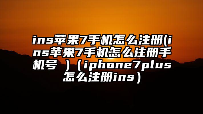 ins苹果7手机怎么注册(ins苹果7手机怎么注册手机号 )（iphone7plus怎么注册ins）